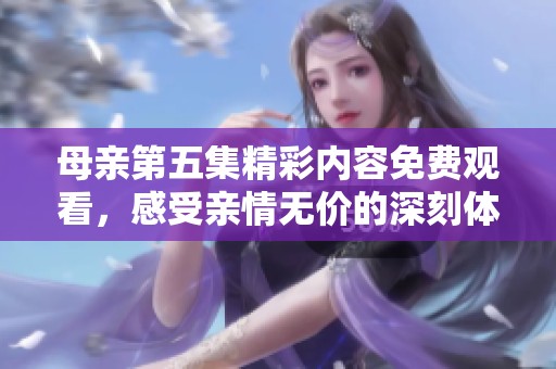 母亲第五集精彩内容免费观看，感受亲情无价的深刻体验