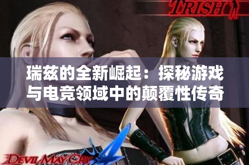 瑞兹的全新崛起：探秘游戏与电竞领域中的颠覆性传奇英雄重塑之路