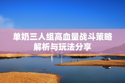 单奶三人组高血量战斗策略解析与玩法分享