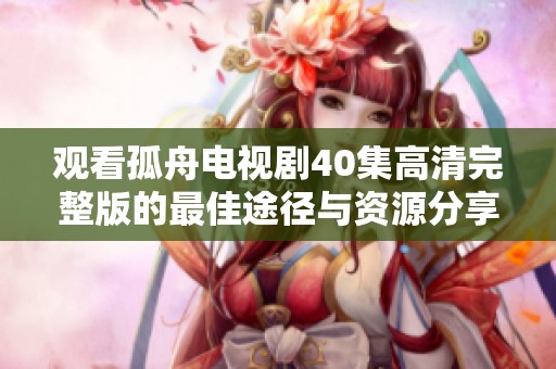 观看孤舟电视剧40集高清完整版的最佳途径与资源分享