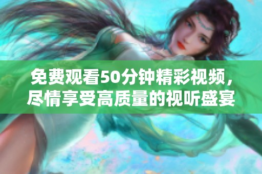 免费观看50分钟精彩视频，尽情享受高质量的视听盛宴