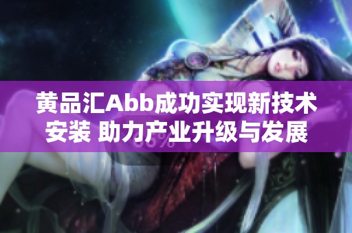 黄品汇Abb成功实现新技术安装 助力产业升级与发展