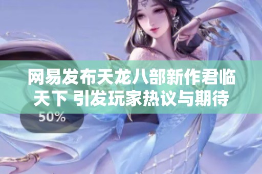 网易发布天龙八部新作君临天下 引发玩家热议与期待的社会动态分析