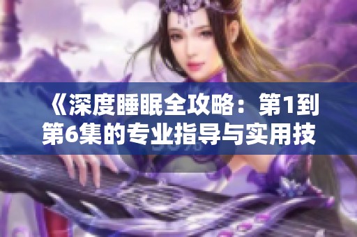 《深度睡眠全攻略：第1到第6集的专业指导与实用技巧》