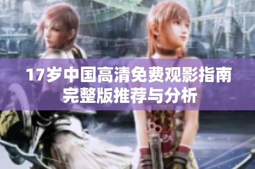 17岁中国高清免费观影指南 完整版推荐与分析