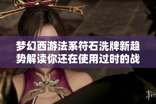 梦幻西游法系符石洗牌新趋势解读你还在使用过时的战斗技巧吗