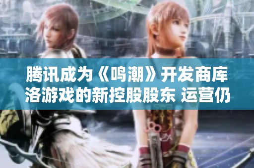腾讯成为《鸣潮》开发商库洛游戏的新控股股东 运营仍将保持独立性
