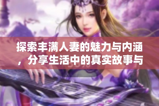 探索丰满人妻的魅力与内涵，分享生活中的真实故事与情感体验