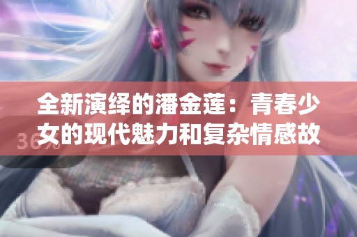 全新演绎的潘金莲：青春少女的现代魅力和复杂情感故事