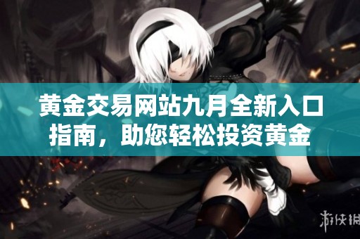 黄金交易网站九月全新入口指南，助您轻松投资黄金