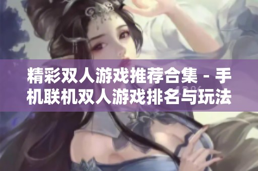 精彩双人游戏推荐合集 - 手机联机双人游戏排名与玩法指南