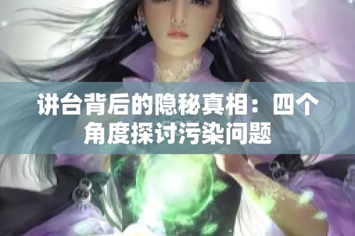 讲台背后的隐秘真相：四个角度探讨污染问题