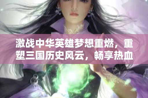 激战中华英雄梦想重燃，重塑三国历史风云，畅享热血传奇的华宇网震撼体验