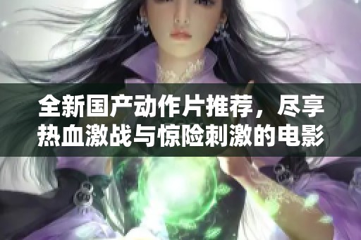 全新国产动作片推荐，尽享热血激战与惊险刺激的电影盛宴