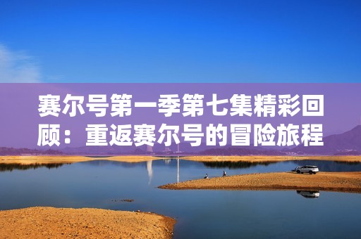 赛尔号第一季第七集精彩回顾：重返赛尔号的冒险旅程与在线免费观看方式解析