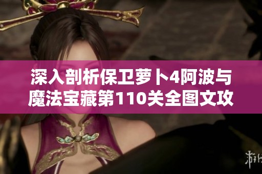 深入剖析保卫萝卜4阿波与魔法宝藏第110关全图文攻略与通关技巧分享