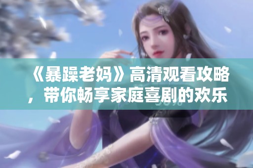 《暴躁老妈》高清观看攻略，带你畅享家庭喜剧的欢乐时光