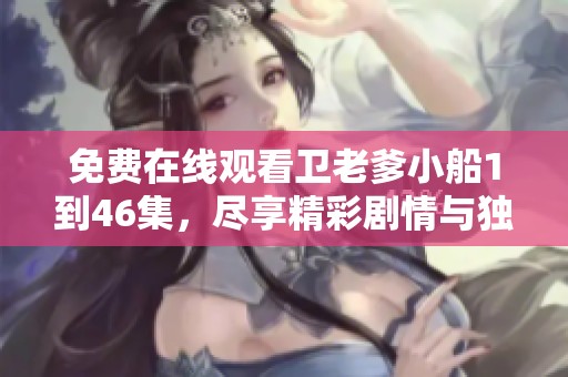 免费在线观看卫老爹小船1到46集，尽享精彩剧情与独特风格