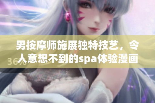 男按摩师施展独特技艺，令人意想不到的spa体验漫画