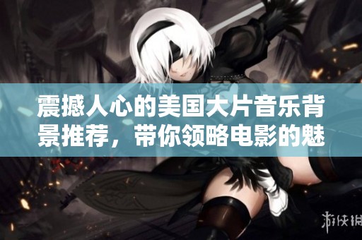 震撼人心的美国大片音乐背景推荐，带你领略电影的魅力