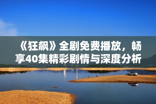 《狂飙》全剧免费播放，畅享40集精彩剧情与深度分析