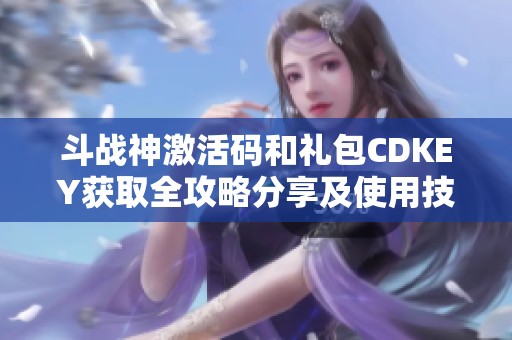 斗战神激活码和礼包CDKEY获取全攻略分享及使用技巧解析