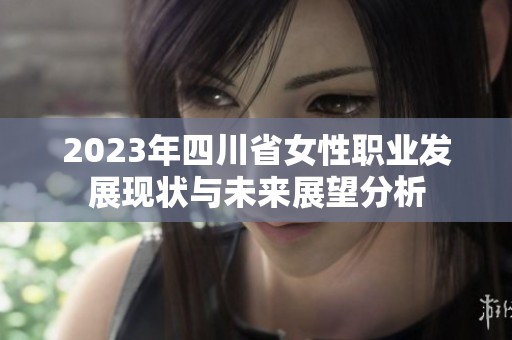 2023年四川省女性职业发展现状与未来展望分析