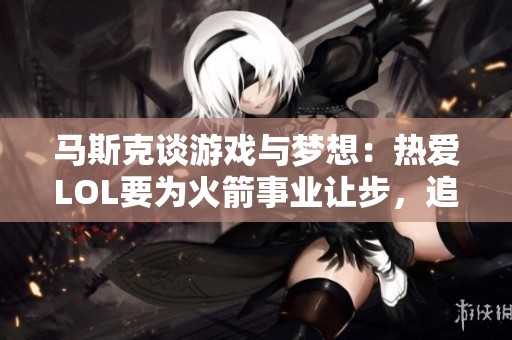马斯克谈游戏与梦想：热爱LOL要为火箭事业让步，追寻更高目标