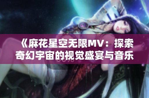 《麻花星空无限MV：探索奇幻宇宙的视觉盛宴与音乐旅程》