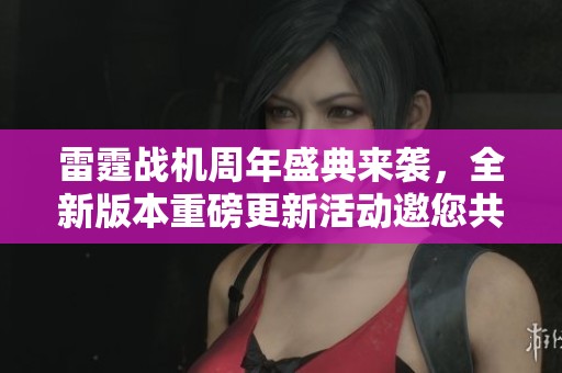 雷霆战机周年盛典来袭，全新版本重磅更新活动邀您共同庆祝辉煌时刻！