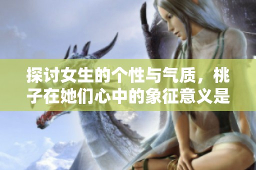探讨女生的个性与气质，桃子在她们心中的象征意义是什么