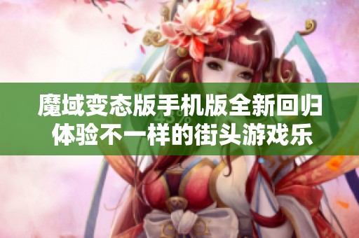 魔域变态版手机版全新回归 体验不一样的街头游戏乐趣与挑战