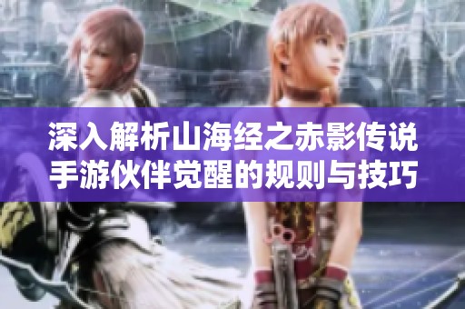 深入解析山海经之赤影传说手游伙伴觉醒的规则与技巧，提升游戏体验