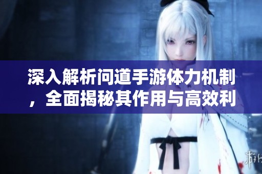 深入解析问道手游体力机制，全面揭秘其作用与高效利用方法指南