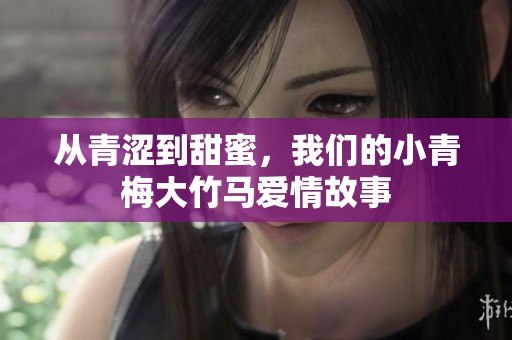 从青涩到甜蜜，我们的小青梅大竹马爱情故事
