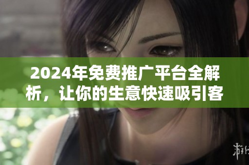 2024年免费推广平台全解析，让你的生意快速吸引客户