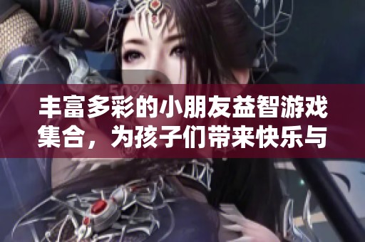 丰富多彩的小朋友益智游戏集合，为孩子们带来快乐与智慧的全方位体验