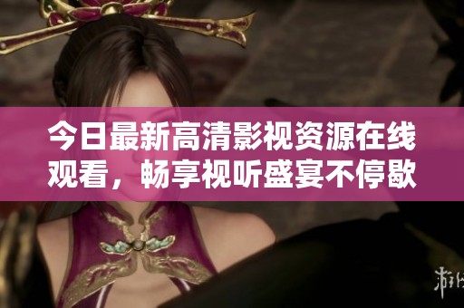 今日最新高清影视资源在线观看，畅享视听盛宴不停歇