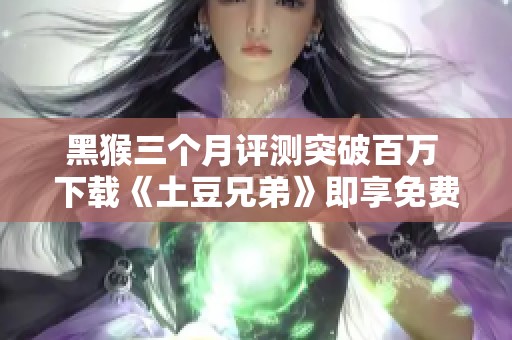 黑猴三个月评测突破百万 下载《土豆兄弟》即享免费福利 秋季特惠猫耳粉毛来袭