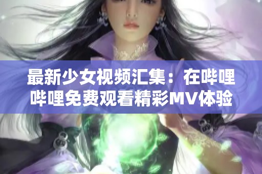 最新少女视频汇集：在哔哩哔哩免费观看精彩MV体验