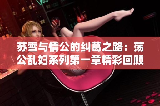 苏雪与情公的纠葛之路：荡公乱妇系列第一章精彩回顾