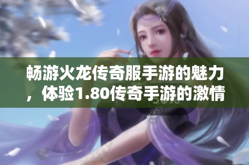 畅游火龙传奇服手游的魅力，体验1.80传奇手游的激情与冒险之旅