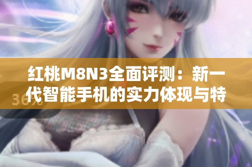 红桃M8N3全面评测：新一代智能手机的实力体现与特性探讨
