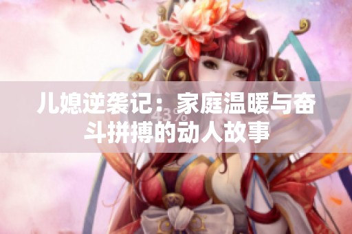 儿媳逆袭记：家庭温暖与奋斗拼搏的动人故事