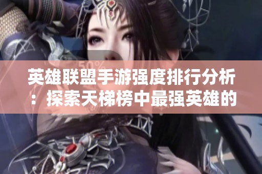 英雄联盟手游强度排行分析：探索天梯榜中最强英雄的策略与搭配技巧