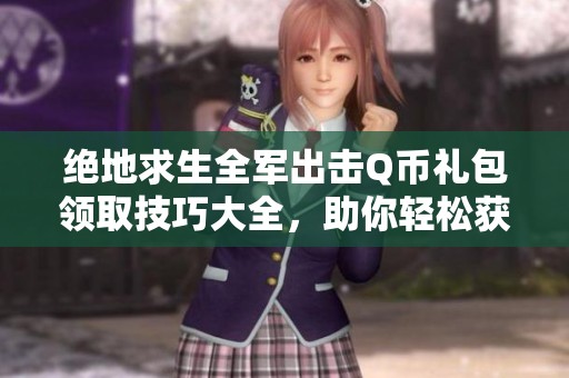 绝地求生全军出击Q币礼包领取技巧大全，助你轻松获取丰厚奖励