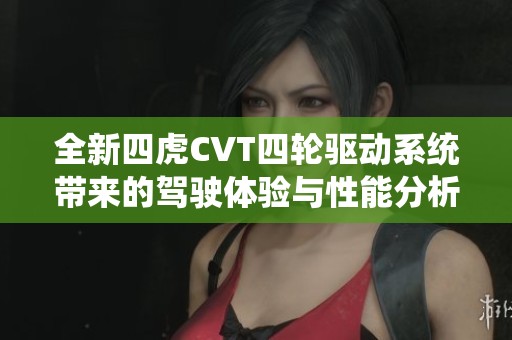 全新四虎CVT四轮驱动系统带来的驾驶体验与性能分析