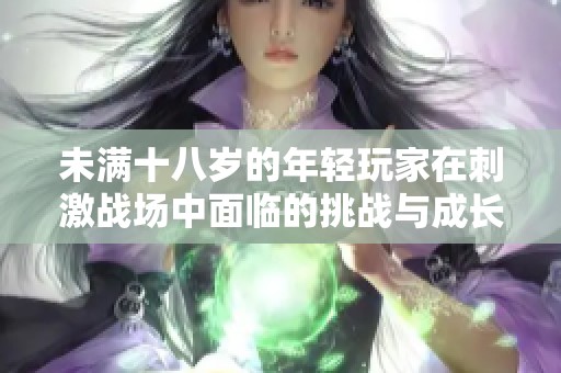 未满十八岁的年轻玩家在刺激战场中面临的挑战与成长