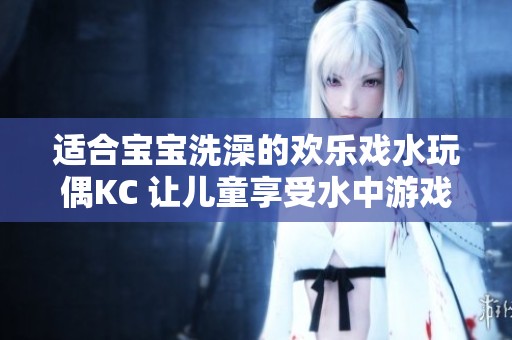 适合宝宝洗澡的欢乐戏水玩偶KC 让儿童享受水中游戏与喷水乐趣