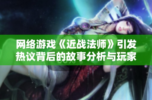 网络游戏《近战法师》引发热议背后的故事分析与玩家体验探索